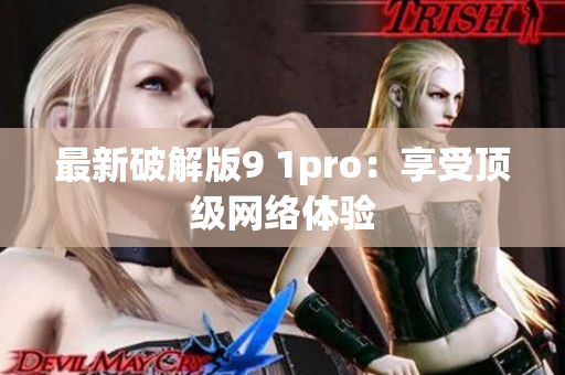 最新破解版9 1pro：享受顶级网络体验