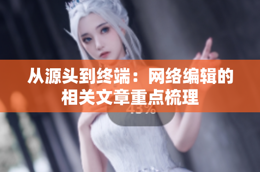 从源头到终端：网络编辑的相关文章重点梳理