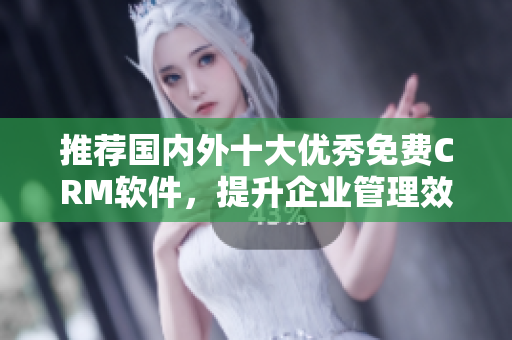 推荐国内外十大优秀免费CRM软件，提升企业管理效率