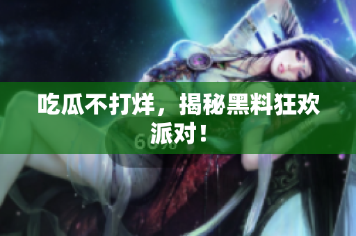 吃瓜不打烊，揭秘黑料狂欢派对！