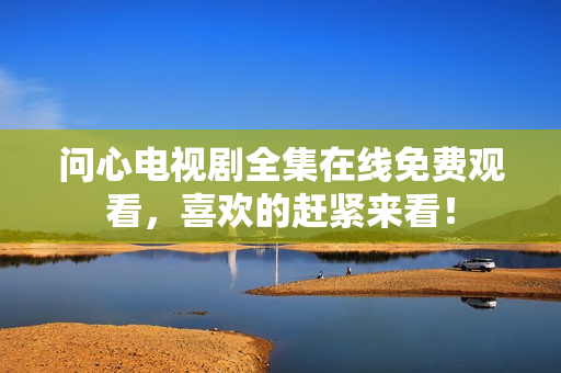 问心电视剧全集在线免费观看，喜欢的赶紧来看！