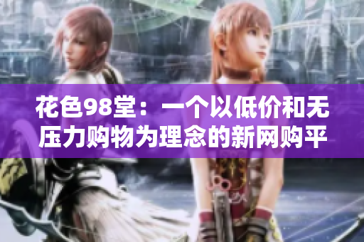 花色98堂：一个以低价和无压力购物为理念的新网购平台