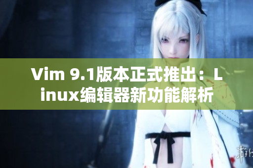 Vim 9.1版本正式推出：Linux编辑器新功能解析