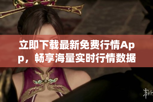 立即下载最新免费行情App，畅享海量实时行情数据！