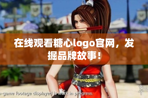 在线观看糖心logo官网，发掘品牌故事！