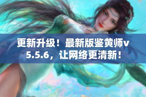 更新升级！最新版鉴黄师v5.5.6，让网络更清新！