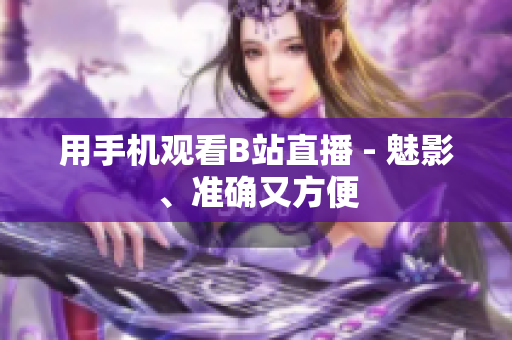 用手机观看B站直播 - 魅影、准确又方便