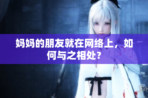 妈妈的朋友就在网络上，如何与之相处？