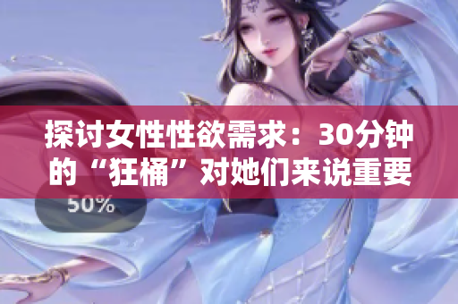 探讨女性性欲需求：30分钟的“狂桶”对她们来说重要吗？
