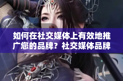 如何在社交媒体上有效地推广您的品牌？社交媒体品牌推广技巧详解