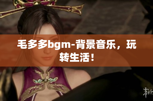 毛多多bgm-背景音乐，玩转生活！