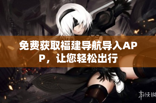 免费获取福建导航导入APP，让您轻松出行