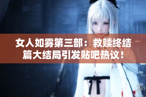 女人如雾第三部：救赎终结篇大结局引发贴吧热议！