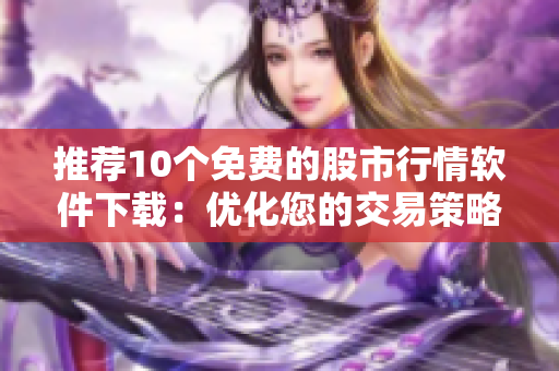 推荐10个免费的股市行情软件下载：优化您的交易策略