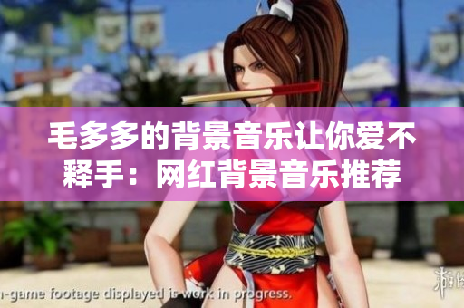 毛多多的背景音乐让你爱不释手：网红背景音乐推荐