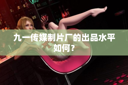 九一传媒制片厂的出品水平如何？