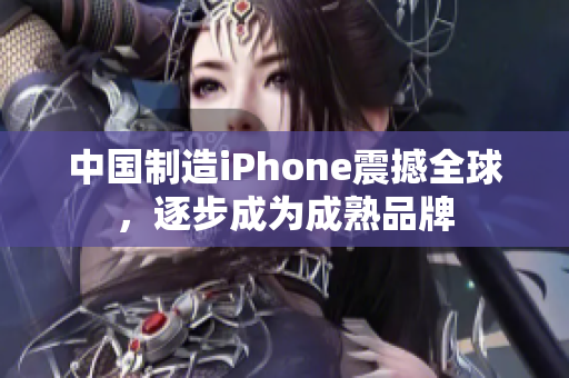 中国制造iPhone震撼全球，逐步成为成熟品牌