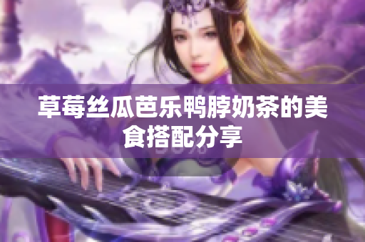 草莓丝瓜芭乐鸭脖奶茶的美食搭配分享