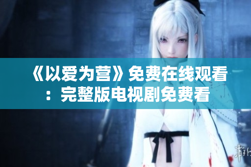 《以爱为营》免费在线观看：完整版电视剧免费看