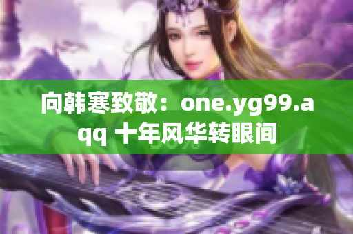 向韩寒致敬：one.yg99.aqq 十年风华转眼间