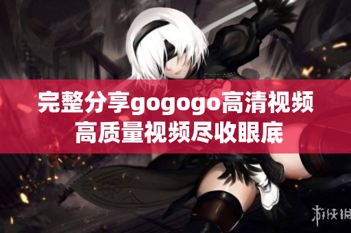 完整分享gogogo高清视频 高质量视频尽收眼底