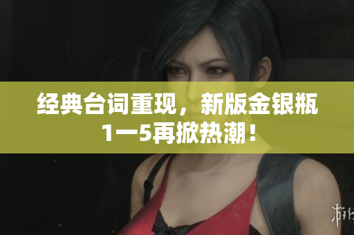 经典台词重现，新版金银瓶1一5再掀热潮！