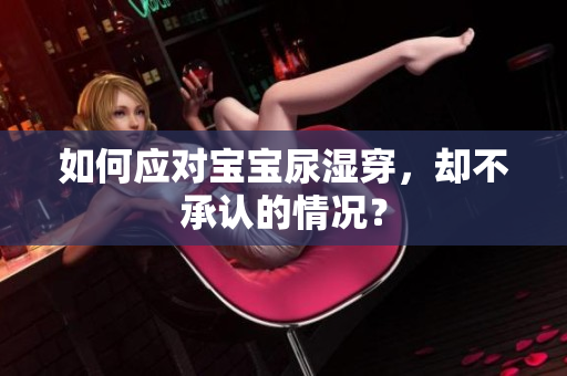 如何应对宝宝尿湿穿，却不承认的情况？