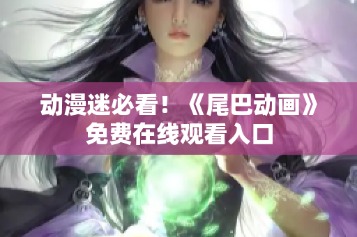 动漫迷必看！《尾巴动画》免费在线观看入口