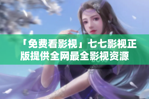 「免费看影视」七七影视正版提供全网最全影视资源