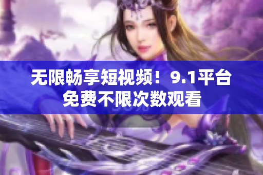 无限畅享短视频！9.1平台免费不限次数观看
