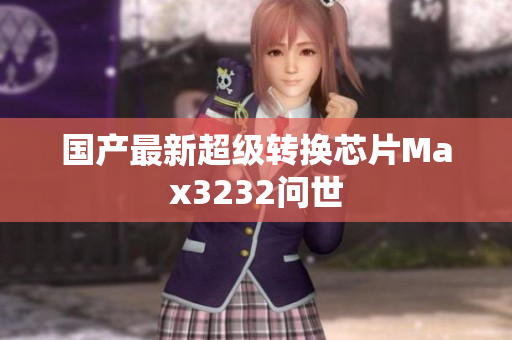 国产最新超级转换芯片Max3232问世