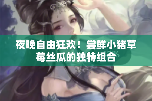 夜晚自由狂欢！尝鲜小猪草莓丝瓜的独特组合