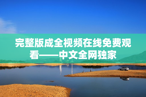 完整版成全视频在线免费观看——中文全网独家
