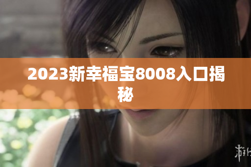 2023新幸福宝8008入口揭秘