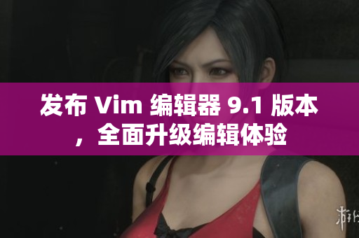 发布 Vim 编辑器 9.1 版本，全面升级编辑体验