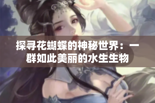 探寻花蝴蝶的神秘世界：一群如此美丽的水生生物
