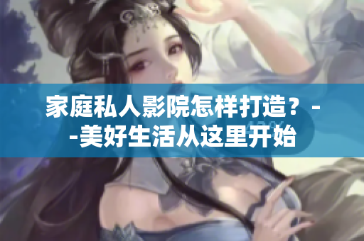 家庭私人影院怎样打造？--美好生活从这里开始