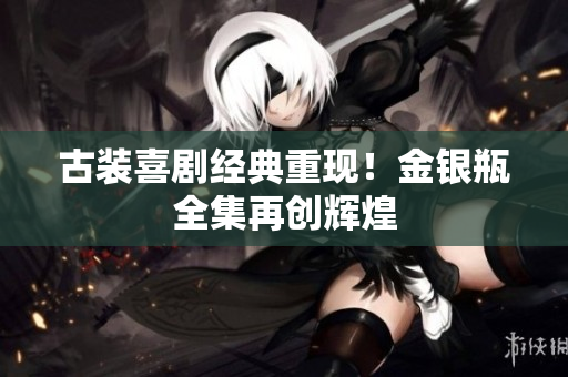 古装喜剧经典重现！金银瓶全集再创辉煌