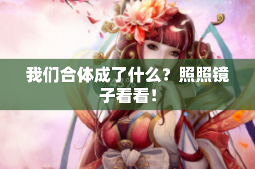 我们合体成了什么？照照镜子看看！
