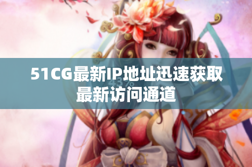 51CG最新IP地址迅速获取最新访问通道