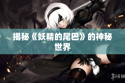揭秘《妖精的尾巴》的神秘世界
