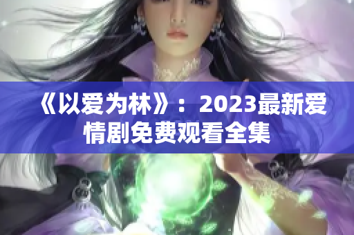 《以爱为林》：2023最新爱情剧免费观看全集