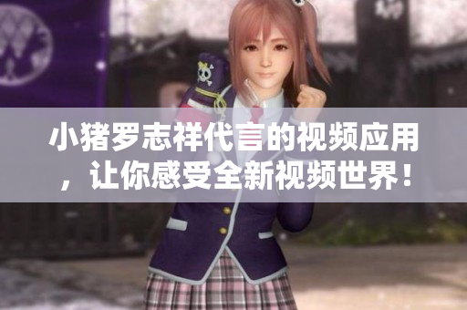 小猪罗志祥代言的视频应用，让你感受全新视频世界！