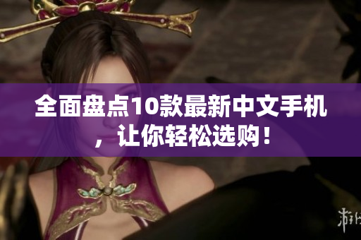 全面盘点10款最新中文手机，让你轻松选购！