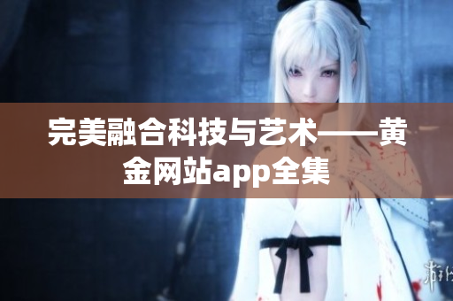 完美融合科技与艺术——黄金网站app全集