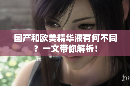 国产和欧美精华液有何不同？一文带你解析！