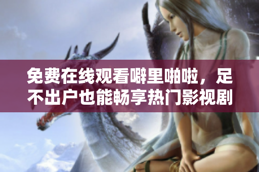 免费在线观看噼里啪啦，足不出户也能畅享热门影视剧！