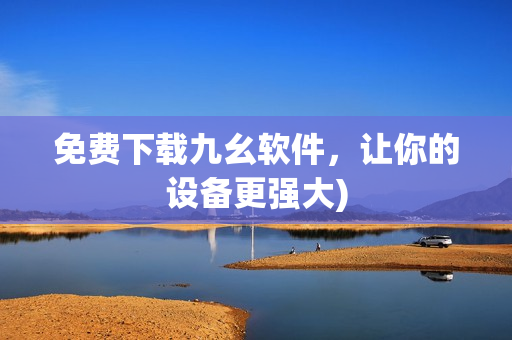 免费下载九幺软件，让你的设备更强大)