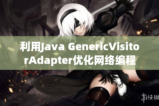利用Java GenericVisitorAdapter优化网络编程