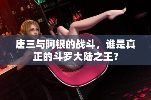 唐三与阿银的战斗，谁是真正的斗罗大陆之王？